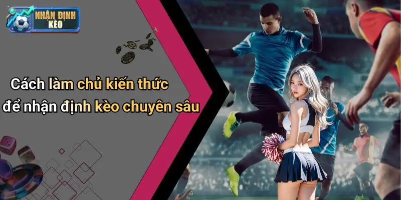 Cách làm chủ kiến thức để nhận định kèo chuyên sâu