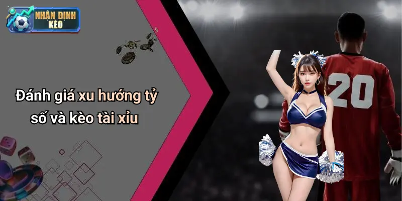 Đánh giá xu hướng tỷ số và kèo tài xỉu