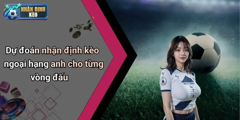 Dự đoán nhận định kèo ngoại hạng anh cho từng vòng đấu