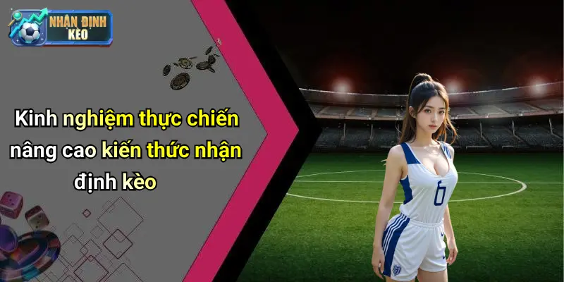 Kinh nghiệm thực chiến nâng cao kiến thức nhận định kèo
