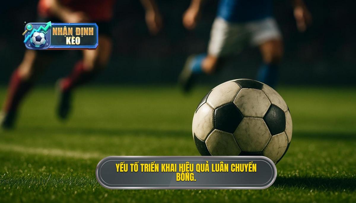 Các yếu tố then chốt để triển khai thành công Chiến thuật luân chuyển bóng nhanh
